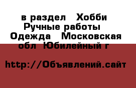  в раздел : Хобби. Ручные работы » Одежда . Московская обл.,Юбилейный г.